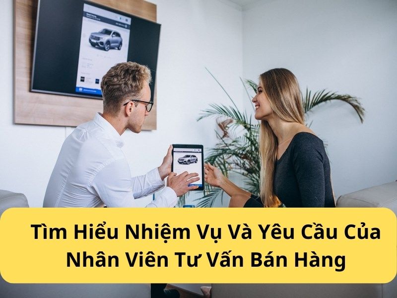 Tìm Hiểu Nhiệm Vụ Và Yêu Cầu Của Nhân Viên Tư Vấn Bán Hàng