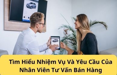 Tìm Hiểu Nhiệm Vụ Và Yêu Cầu Của Nhân Viên Tư Vấn Bán Hàng